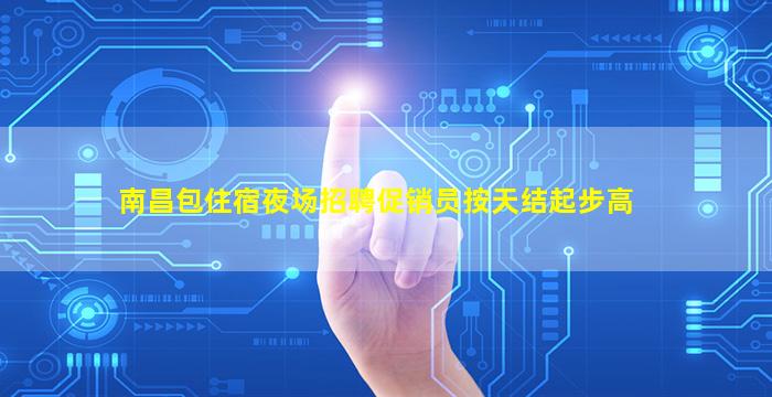 南昌包住宿夜场招聘促销员按天结起步高