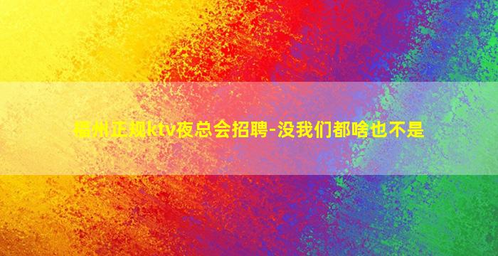 福州正规ktv夜总会招聘-没我们都啥也不是